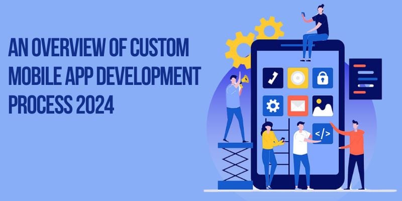 An Overview of Custom Mobile App Development Process 2024