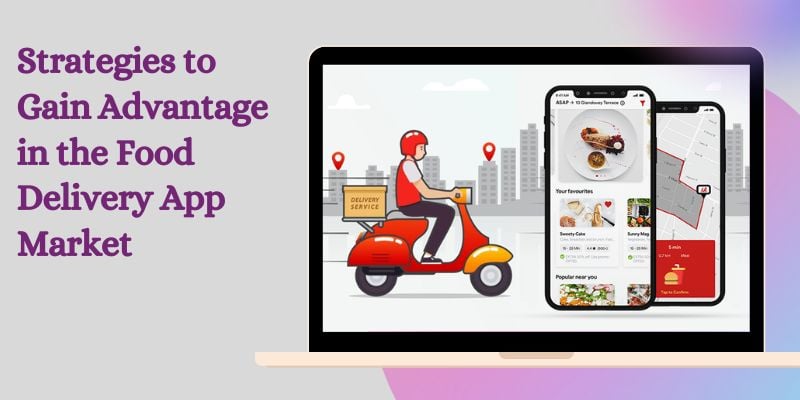 Strategies to Gain Advantage in the Food Delivery App Market For Your Business