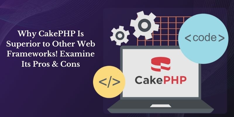 Why CakePHP Is Superior to Other Web Frameworks! Examine Its Pros & Cons For 2024