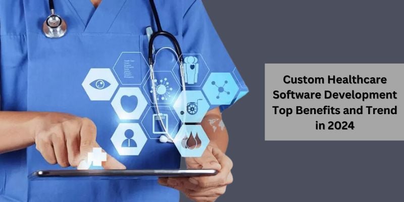 Custom Healthcare Software Development: Top Benefits and Trend in 2024