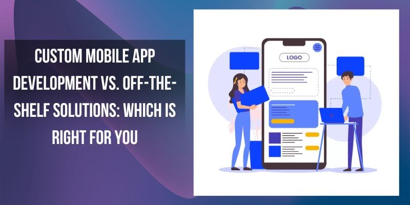 Custom Mobile App Development vs. Off-the-Shelf Solutions: Which is Right for You