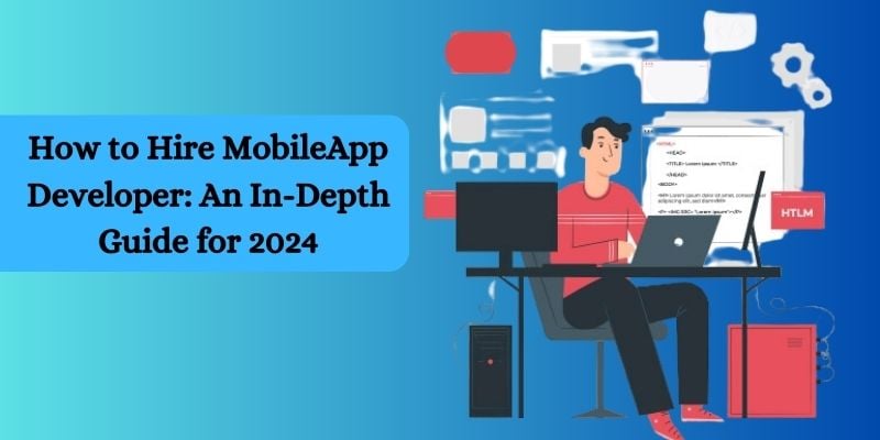 How to Hire MobileApp Developer: An In-Depth Guide for 2024